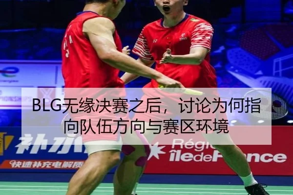 BLG无缘决赛之后，讨论为何指向队伍方向与赛区环境